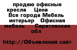 продаю офисные кресла  › Цена ­ 1 800 - Все города Мебель, интерьер » Офисная мебель   . Саратовская обл.